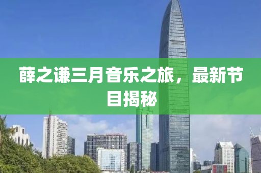 薛之谦三月音乐之旅，最新节目揭秘