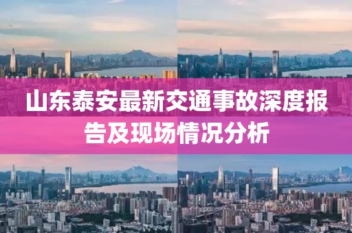 山东泰安最新交通事故深度报告及现场情况分析