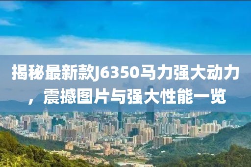 揭秘最新款J6350马力强大动力，震撼图片与强大性能一览