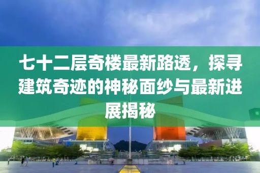七十二层奇楼最新路透，探寻建筑奇迹的神秘面纱与最新进展揭秘