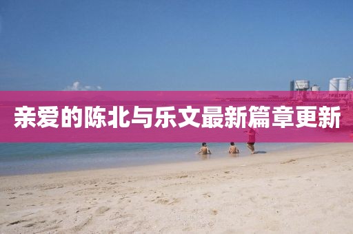 亲爱的陈北与乐文最新篇章更新