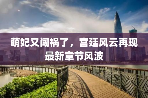 萌妃又闯祸了，宫廷风云再现最新章节风波
