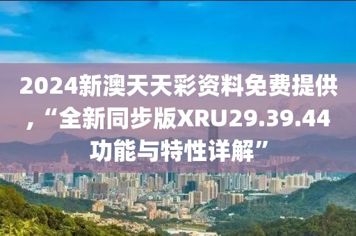 2024新澳天天彩资料免费提供,“全新同步版XRU29.39.44功能与特性详解”