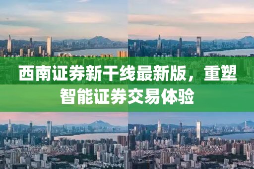 西南证券新干线最新版，重塑智能证券交易体验