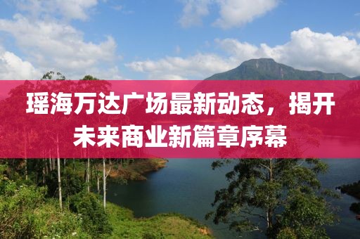 瑶海万达广场最新动态，揭开未来商业新篇章序幕