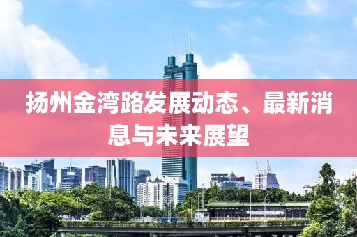 扬州金湾路发展动态、最新消息与未来展望