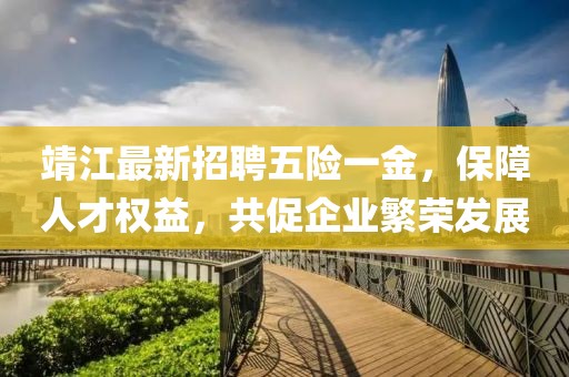 靖江最新招聘五险一金，保障人才权益，共促企业繁荣发展