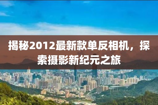 揭秘2012最新款单反相机，探索摄影新纪元之旅