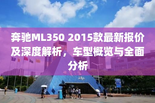 奔驰ML350 2015款最新报价及深度解析，车型概览与全面分析