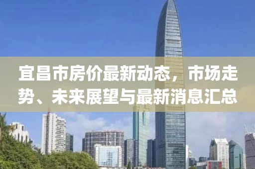 宜昌市房价最新动态，市场走势、未来展望与最新消息汇总
