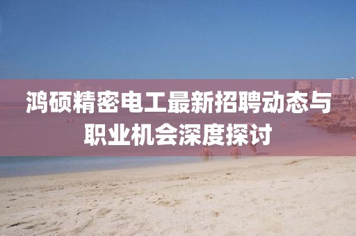 鸿硕精密电工最新招聘动态与职业机会深度探讨