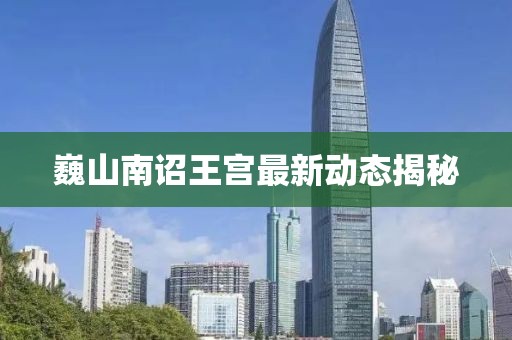 巍山南诏王宫最新动态揭秘