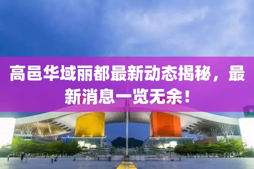 高邑华域丽都最新动态揭秘，最新消息一览无余！