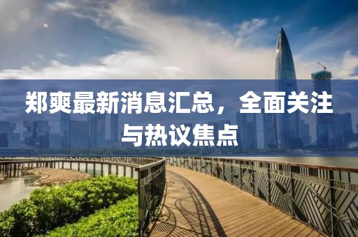 郑爽最新消息汇总，全面关注与热议焦点