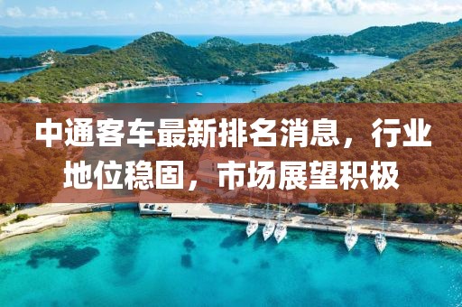 中通客车最新排名消息，行业地位稳固，市场展望积极