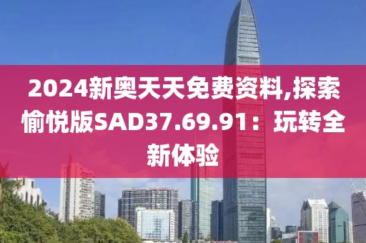 2024新奥天天免费资料,探索愉悦版SAD37.69.91：玩转全新体验