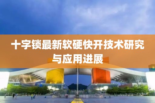 十字锁最新软硬快开技术研究与应用进展