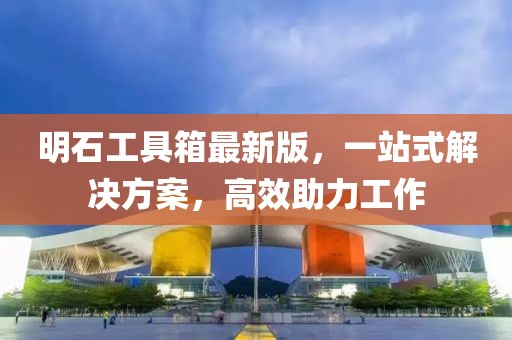 明石工具箱最新版，一站式解决方案，高效助力工作