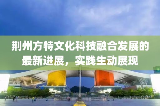 荆州方特文化科技融合发展的最新进展，实践生动展现