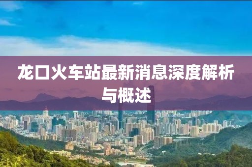 龙口火车站最新消息深度解析与概述