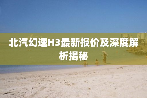 北汽幻速H3最新报价及深度解析揭秘