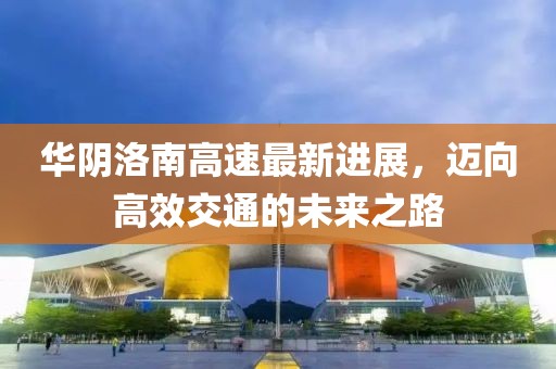 华阴洛南高速最新进展，迈向高效交通的未来之路
