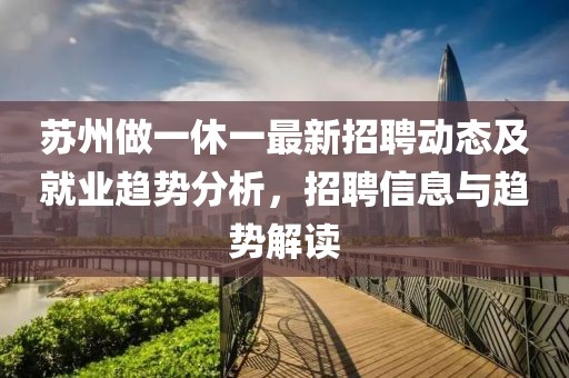 苏州做一休一最新招聘动态及就业趋势分析，招聘信息与趋势解读