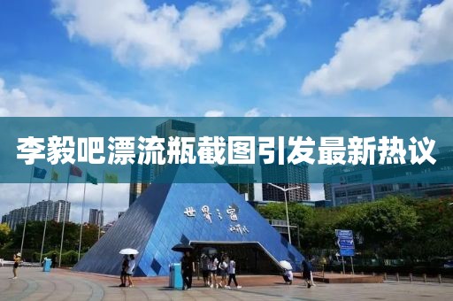 李毅吧漂流瓶截图引发最新热议