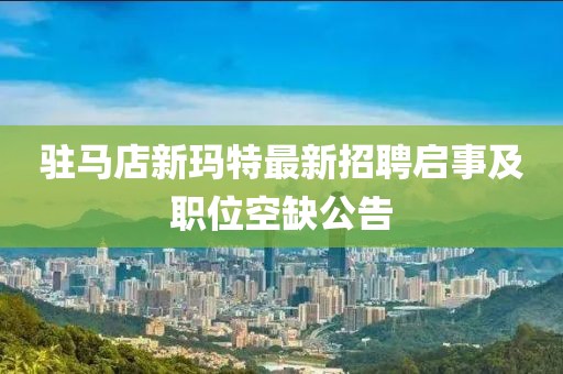 驻马店新玛特最新招聘启事及职位空缺公告
