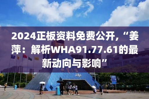 2024正板资料免费公开,“姜萍：解析WHA91.77.61的最新动向与影响”