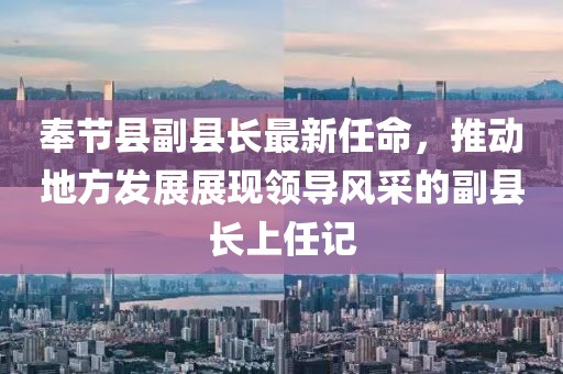 奉节县副县长最新任命，推动地方发展展现领导风采的副县长上任记