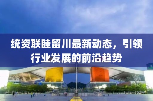 统资联眭留川最新动态，引领行业发展的前沿趋势