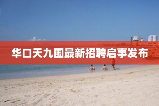 华口天九围最新招聘启事发布