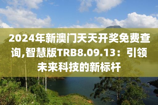 2024年新澳门天天开奖免费查询,智慧版TRB8.09.13：引领未来科技的新标杆