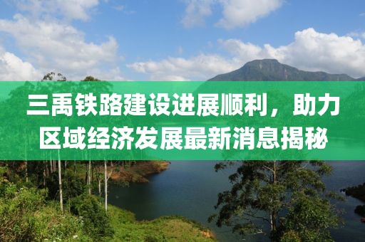 三禹铁路建设进展顺利，助力区域经济发展最新消息揭秘