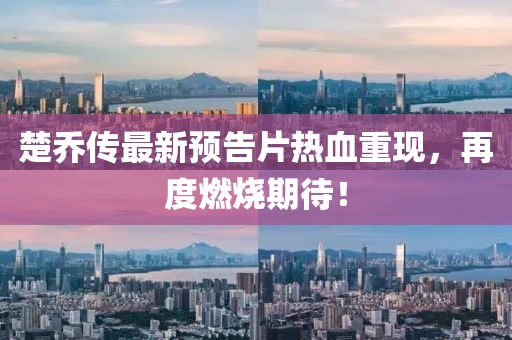 楚乔传最新预告片热血重现，再度燃烧期待！
