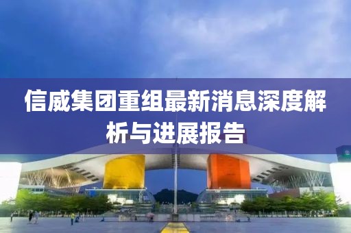 信威集团重组最新消息深度解析与进展报告