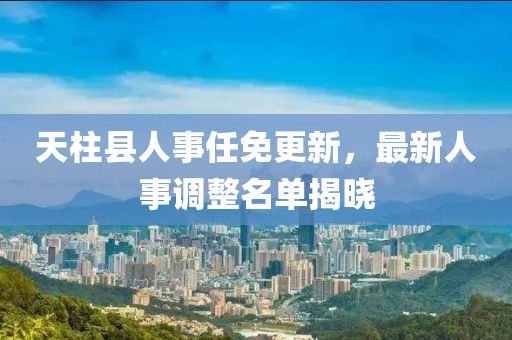 天柱县人事任免更新，最新人事调整名单揭晓