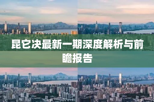 昆它决最新一期深度解析与前瞻报告