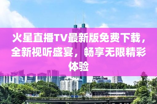 火星直播TV最新版免费下载，全新视听盛宴，畅享无限精彩体验