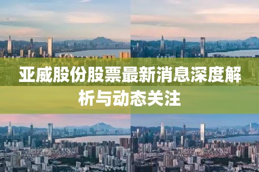 亚威股份股票最新消息深度解析与动态关注