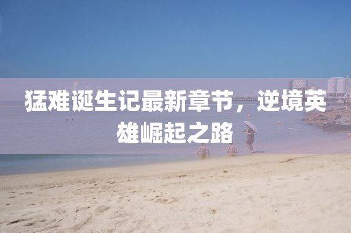 猛难诞生记最新章节，逆境英雄崛起之路