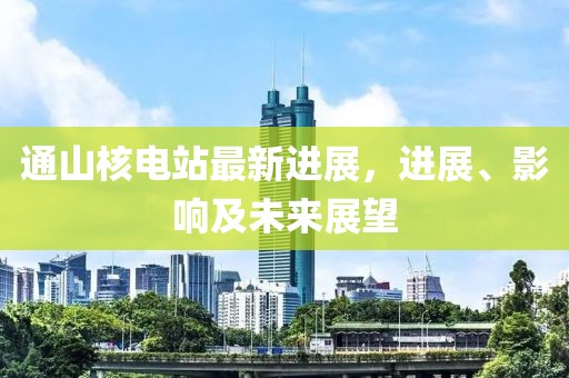 通山核电站最新进展，进展、影响及未来展望