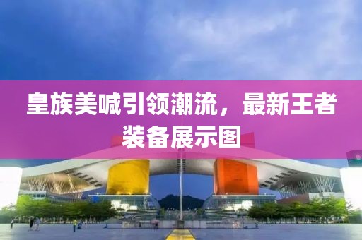 皇族美喊引领潮流，最新王者装备展示图