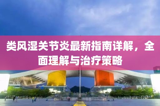 类风湿关节炎最新指南详解，全面理解与治疗策略