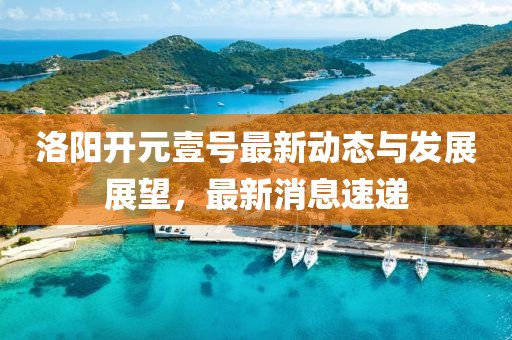 洛阳开元壹号最新动态与发展展望，最新消息速递