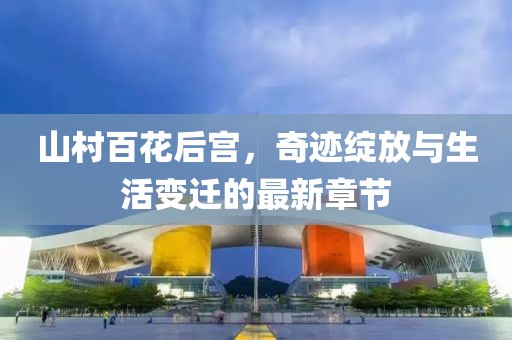 山村百花后宫，奇迹绽放与生活变迁的最新章节