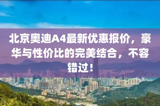 北京奥迪A4最新优惠报价，豪华与性价比的完美结合，不容错过！