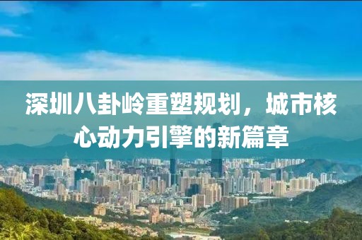 深圳八卦岭重塑规划，城市核心动力引擎的新篇章