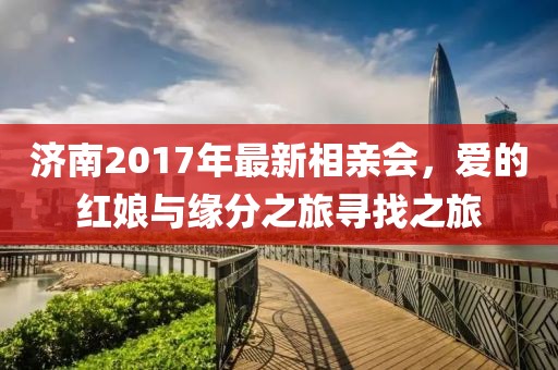 济南2017年最新相亲会，爱的红娘与缘分之旅寻找之旅
